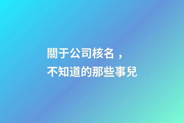 關于公司核名，不知道的那些事兒-第1張-公司起名-玄機派
